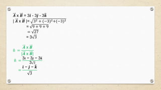 𝑨 x 𝑩 = 3 𝒊 - 3 𝒋 - 3 𝒌
| 𝑨 x 𝑩 |= 32 + (−3)2+(−3)2
= 9 + 9 + 9
= 27
= 3 3
n =
𝑨 x 𝑩
|𝑨 x 𝑩|
n =
3𝒊 − 3𝒋 − 3 𝒌
3 3
=
𝒊 − 𝒋 − 𝒌
3
 