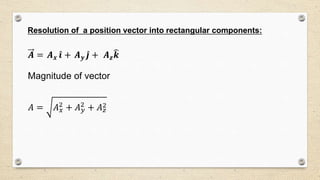 Resolution of a position vector into rectangular components:
𝑨 = 𝑨 𝒙 𝒊 + 𝑨 𝒚 𝒋 + 𝑨 𝒛 𝒌
Magnitude of vector
𝐴 = 𝐴 𝑥
2
+ 𝐴 𝑦
2
+ 𝐴 𝑧
2
 