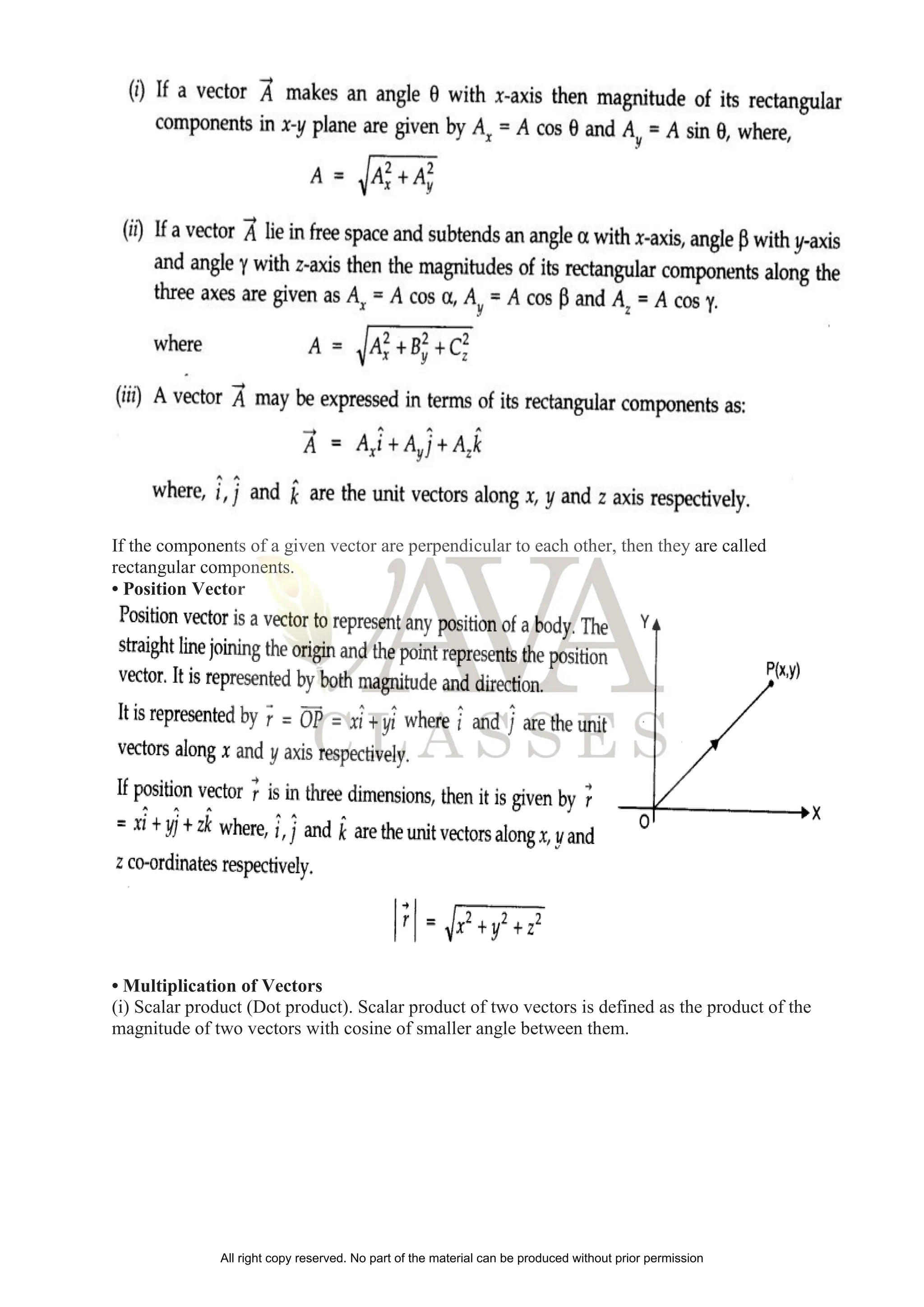 If the components of a given vector are perpendicular to each other, then they are called
rectangular components.
• Position Vector
• Multiplication of Vectors
(i) Scalar product (Dot product). Scalar product of two vectors is defined as the product of the
magnitude of two vectors with cosine of smaller angle between them.
All right copy reserved. No part of the material can be produced without prior permission
 