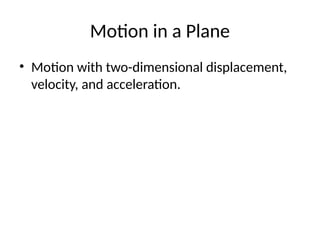 Motion in a Plane
• Motion with two-dimensional displacement,
velocity, and acceleration.
 
