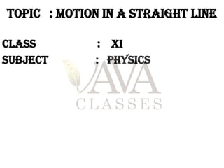 TOPIC : motion in a straight line
CLASS : XI
SUBJECT : PHYSICS
 
