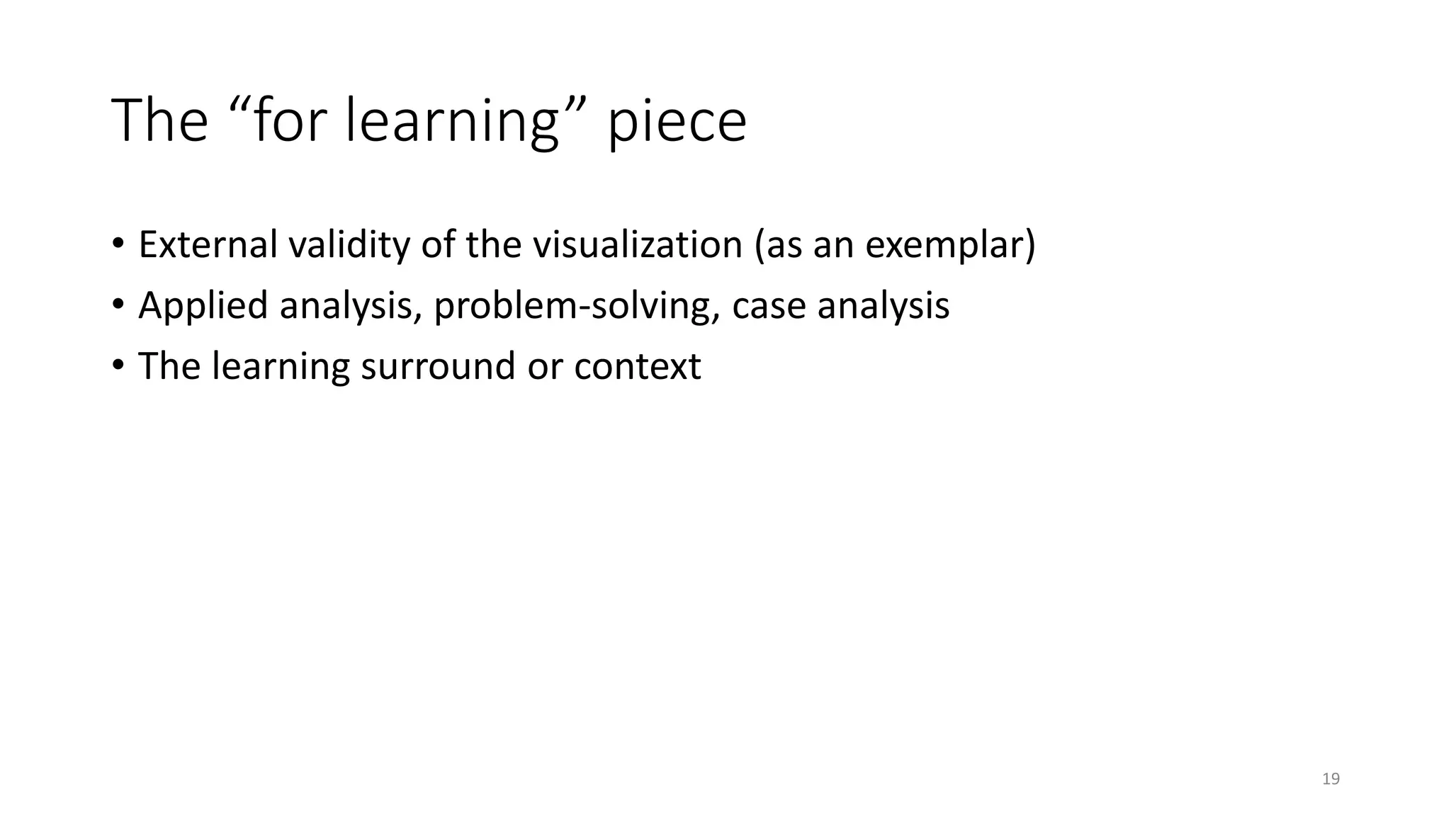The “for learning” piece
• External validity of the visualization (as an exemplar)
• Applied analysis, problem-solving, case analysis
• The learning surround or context
19
 
