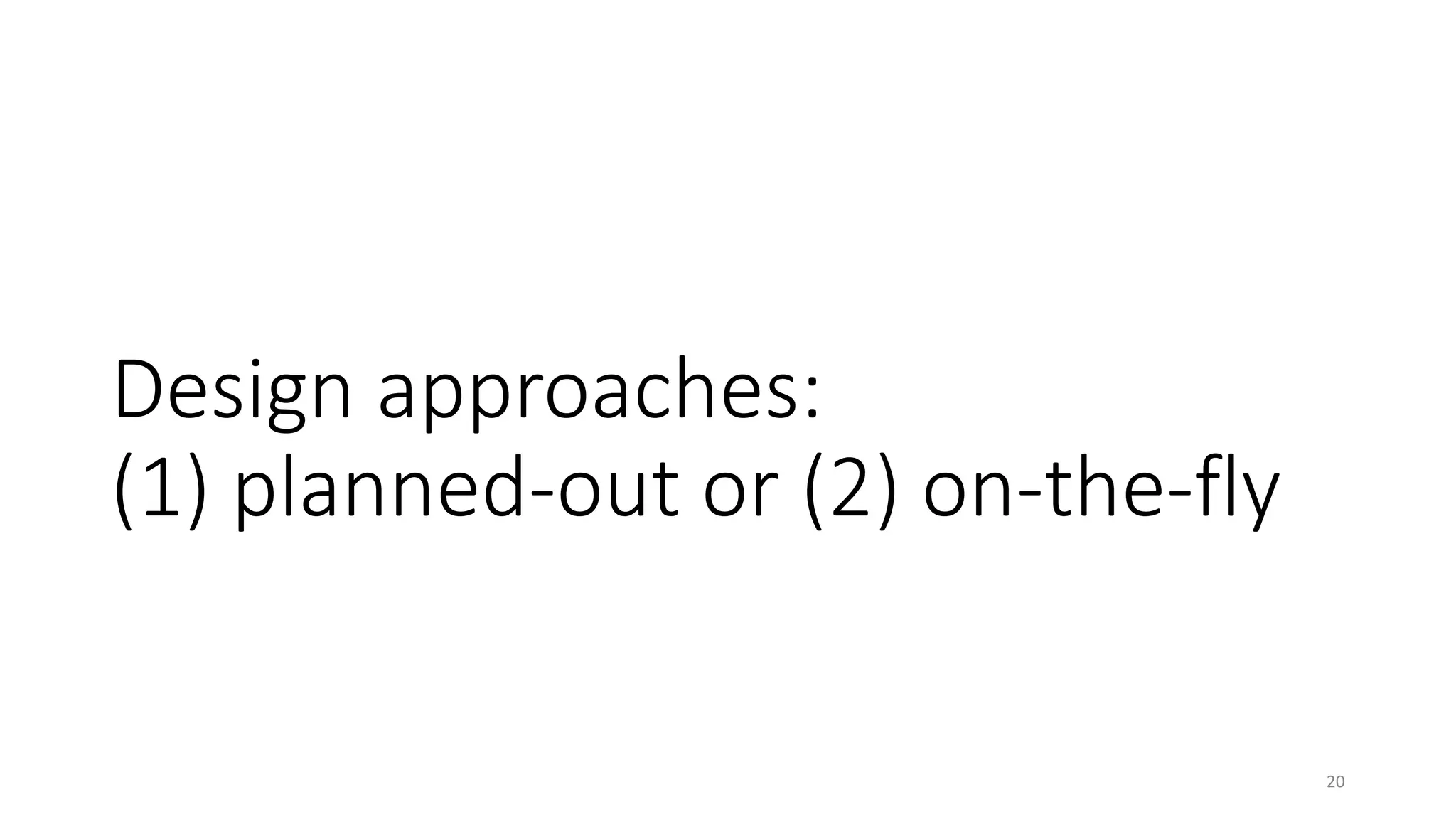 Design approaches:
(1) planned-out or (2) on-the-fly
20
 