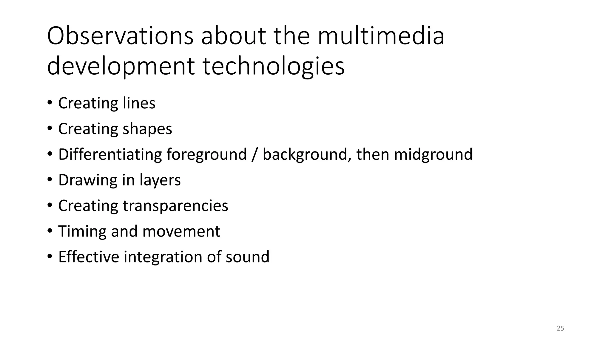 Observations about the multimedia
development technologies
• Creating lines
• Creating shapes
• Differentiating foreground / background, then midground
• Drawing in layers
• Creating transparencies
• Timing and movement
• Effective integration of sound
25
 