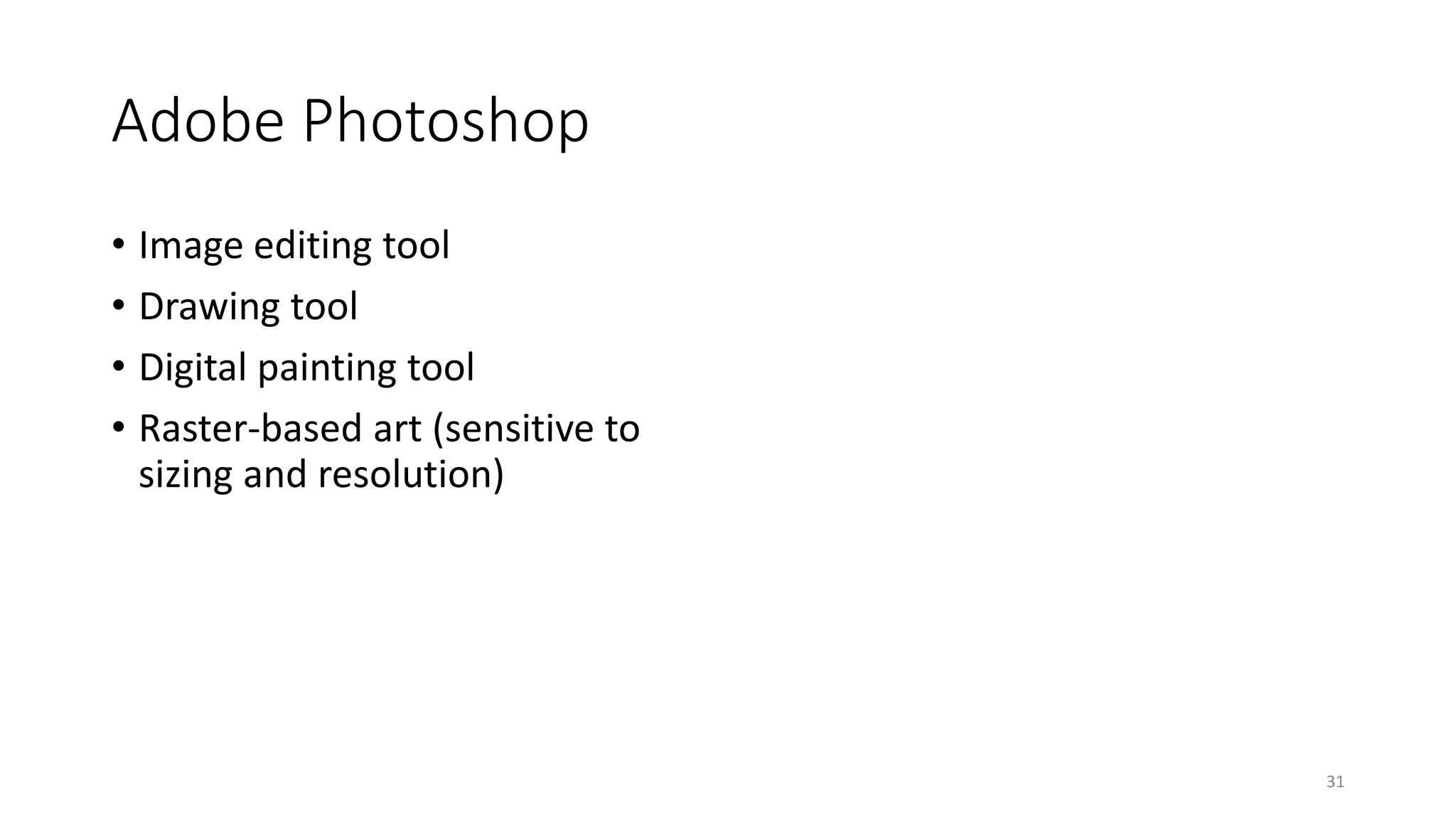 Adobe Photoshop
• Image editing tool
• Drawing tool
• Digital painting tool
• Raster-based art (sensitive to
sizing and resolution)
31
 