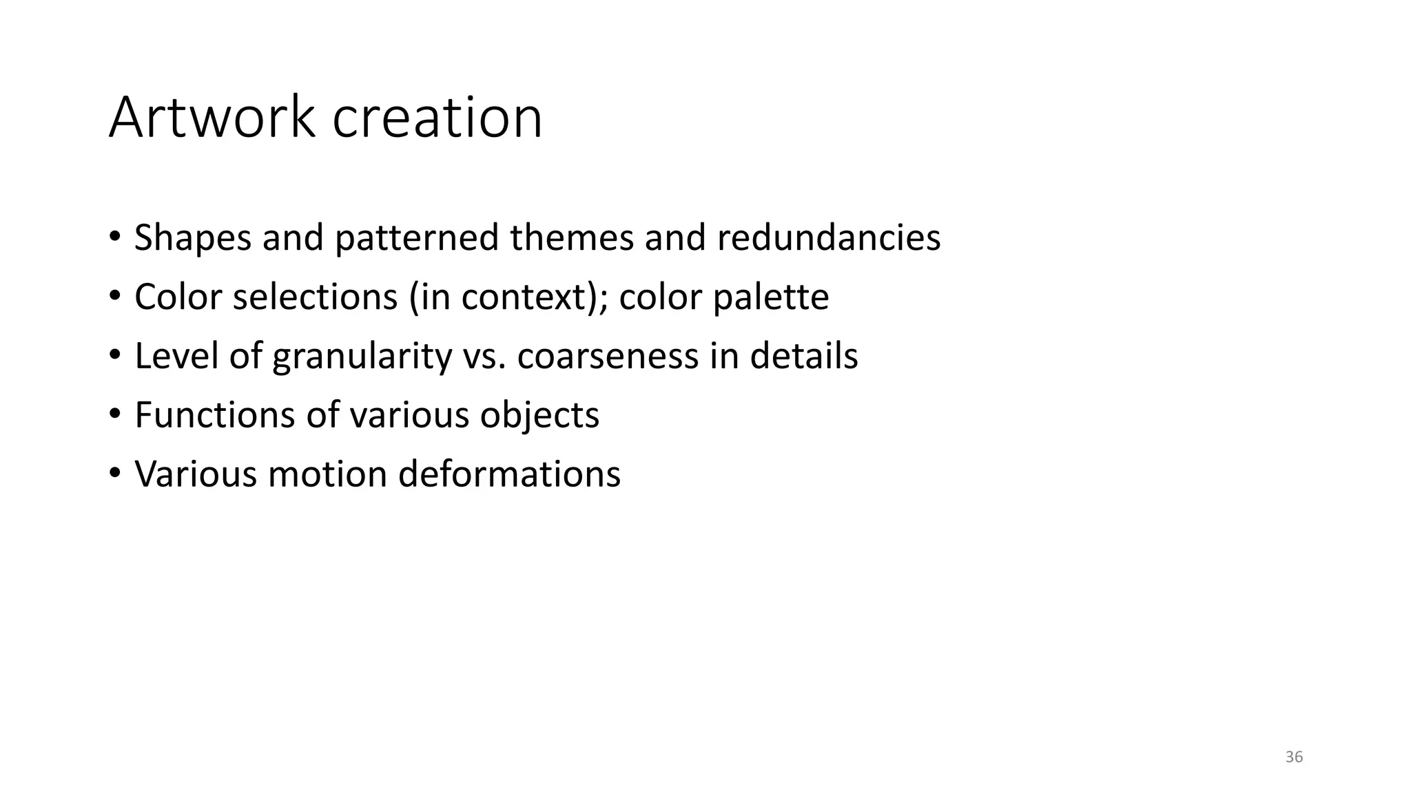 Artwork creation
• Shapes and patterned themes and redundancies
• Color selections (in context); color palette
• Level of granularity vs. coarseness in details
• Functions of various objects
• Various motion deformations
36
 