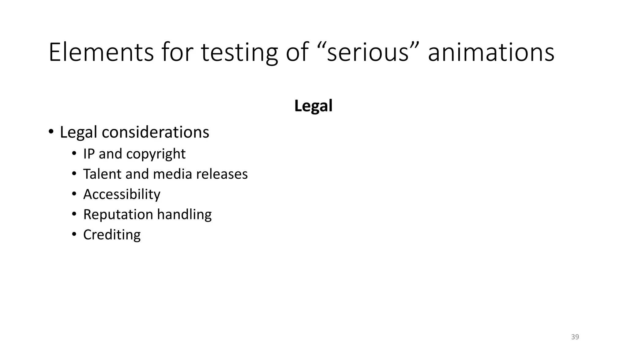 Elements for testing of “serious” animations
Legal
• Legal considerations
• IP and copyright
• Talent and media releases
• Accessibility
• Reputation handling
• Crediting
39
 