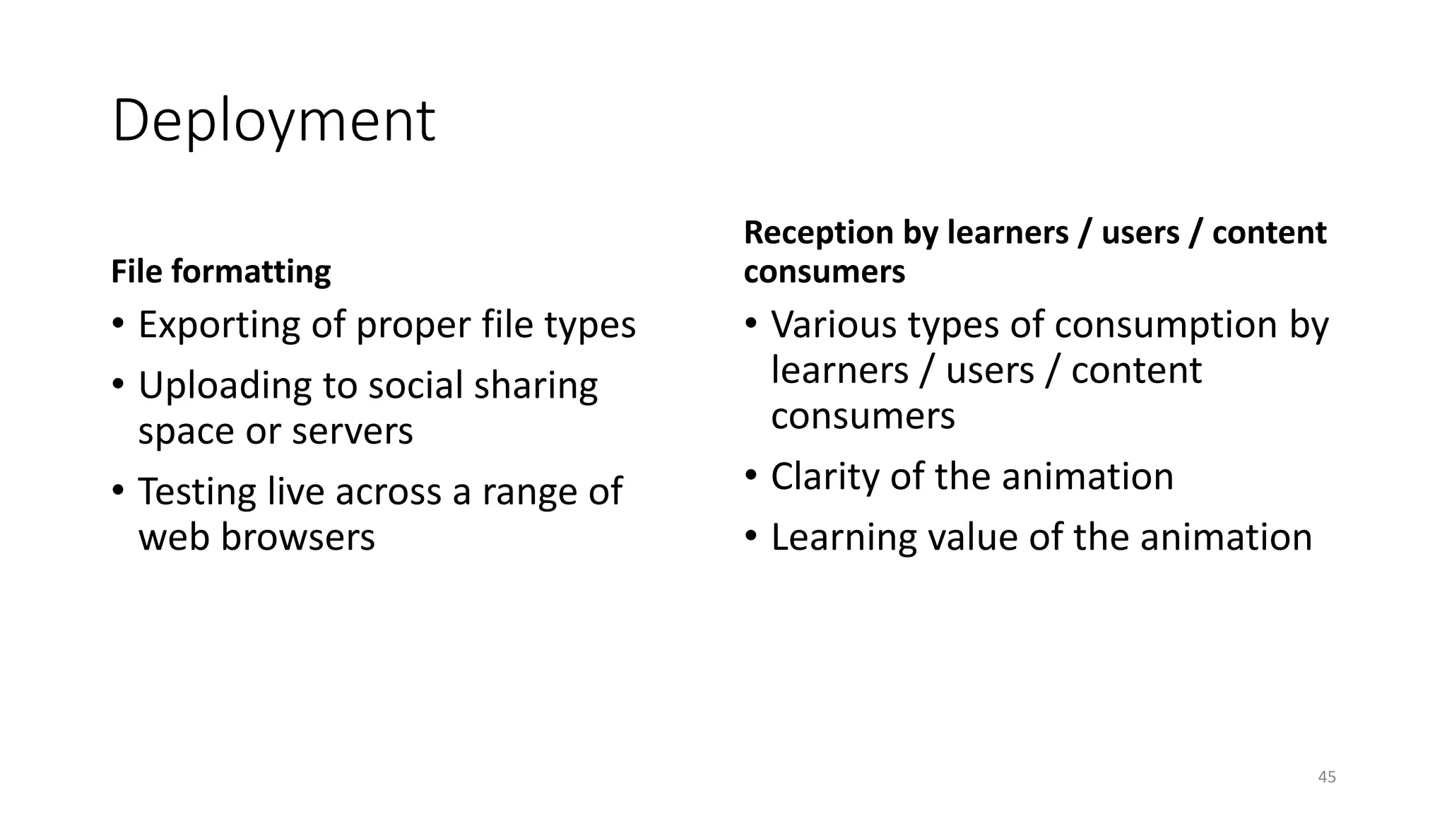 Deployment
File formatting
• Exporting of proper file types
• Uploading to social sharing
space or servers
• Testing live across a range of
web browsers
Reception by learners / users / content
consumers
• Various types of consumption by
learners / users / content
consumers
• Clarity of the animation
• Learning value of the animation
45
 