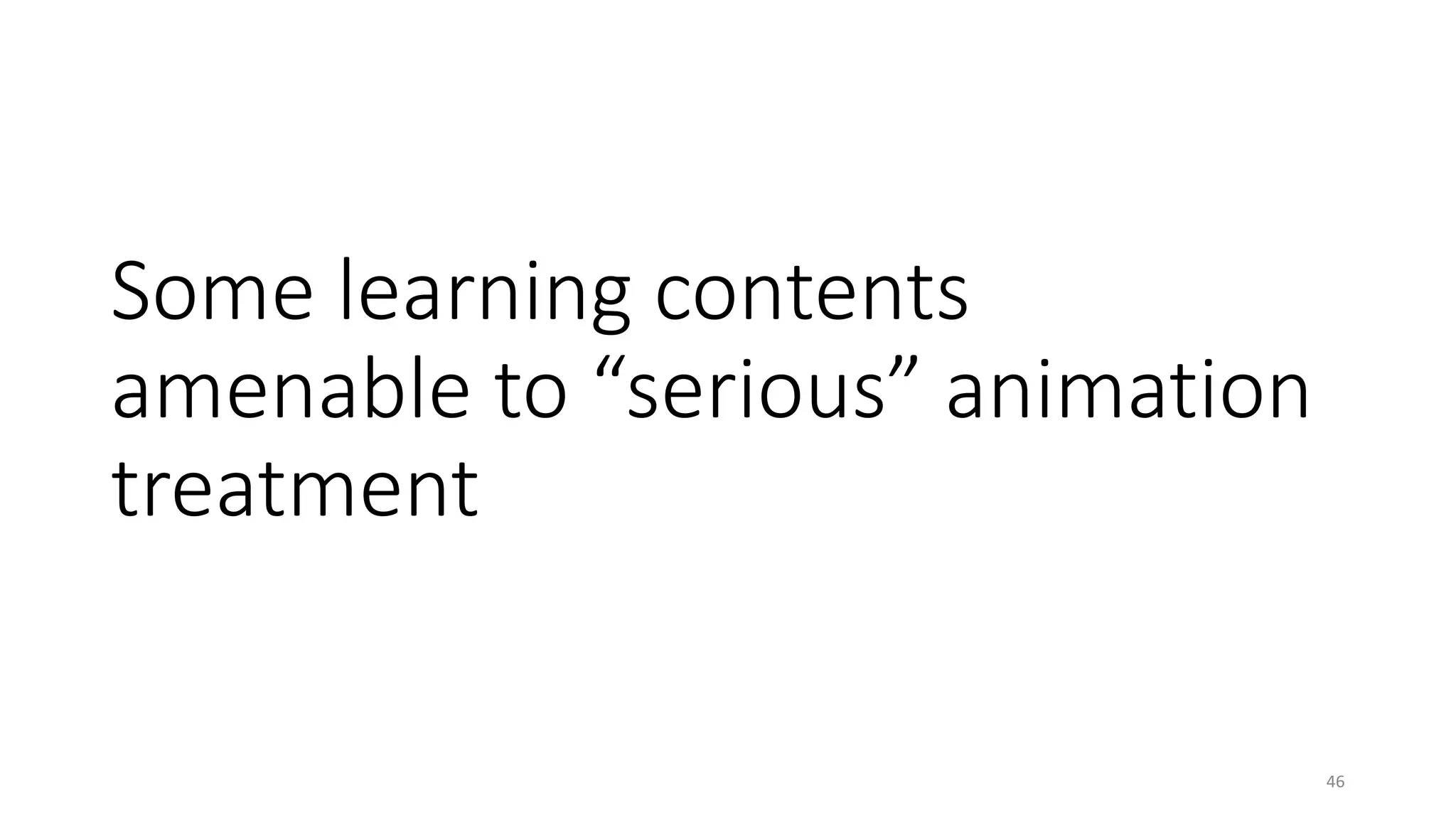 Some learning contents
amenable to “serious” animation
treatment
46
 