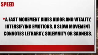 SPEED
•A FAST MOVEMENT GIVES VIGOR AND VITALITY,
INTENSIFYING EMOTIONS. A SLOW MOVEMENT
CONNOTES LETHARGY, SOLEMNITY OR SADNESS.
 