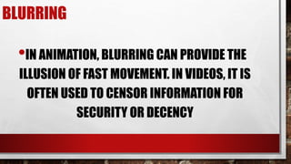 BLURRING
•IN ANIMATION, BLURRING CAN PROVIDE THE
ILLUSION OF FAST MOVEMENT. IN VIDEOS, IT IS
OFTEN USED TO CENSOR INFORMATION FOR
SECURITY OR DECENCY
 