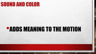 SOUND AND COLOR
•ADDS MEANING TO THE MOTION
 