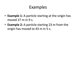 Examples
• Example 1: A particle starting at the origin has
moved 27 m in 9 s.
• Example 2: A particle starting 23 m from the
origin has moved to 43 m in 5 s.

 