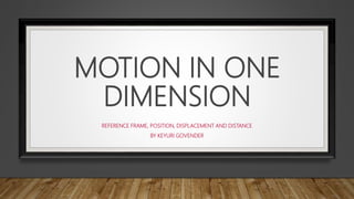 MOTION IN ONE
DIMENSION
REFERENCE FRAME, POSITION, DISPLACEMENT AND DISTANCE
BY KEYURI GOVENDER
 