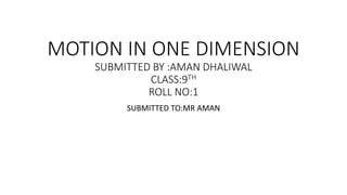 MOTION IN ONE DIMENSION
SUBMITTED BY :AMAN DHALIWAL
CLASS:9TH
ROLL NO:1
SUBMITTED TO:MR AMAN
 