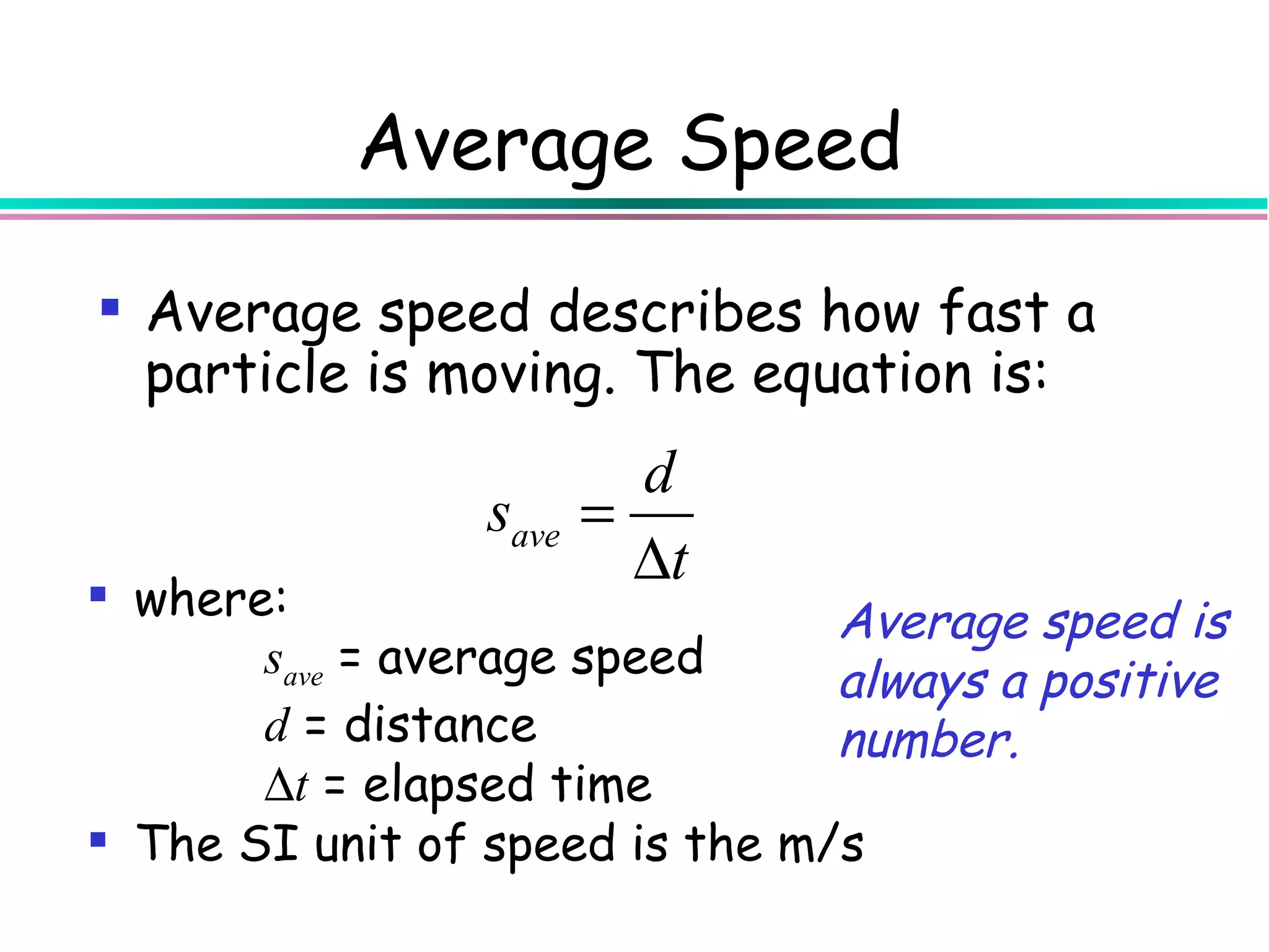 Average Speed

 Average speed describes how fast a
  particle is moving. The equation is:
                          d
                 save   =
                          ∆t
 where:
                                Average speed is
       save = average speed     always a positive
       d = distance             number.
       ∆t = elapsed time
 The SI unit of speed is the m/s
 