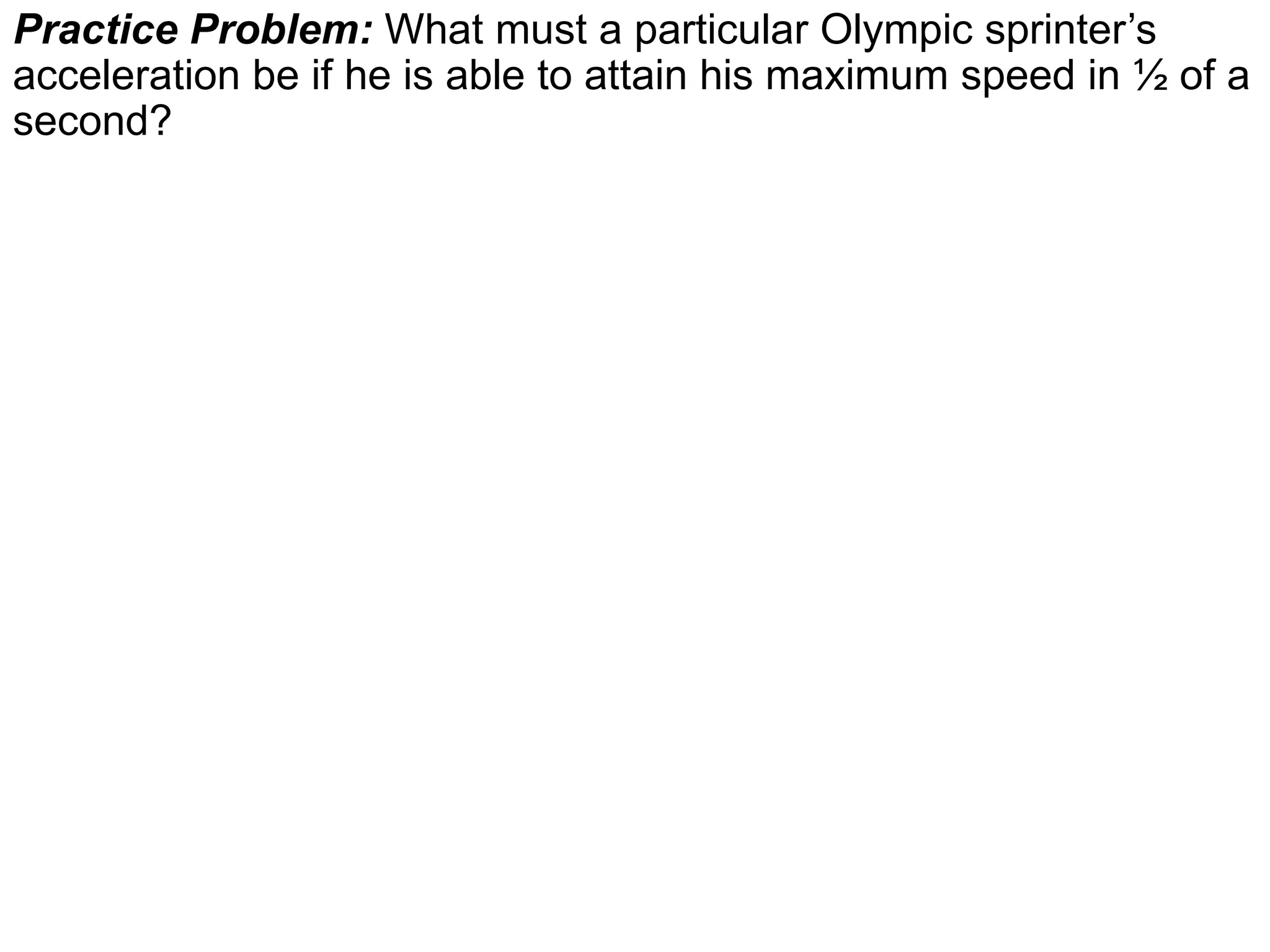 Practice Problem: What must a particular Olympic sprinter’s
acceleration be if he is able to attain his maximum speed in ½ of a
second?
 