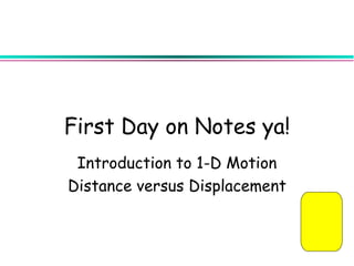 First Day on Notes ya!
 Introduction to 1-D Motion
Distance versus Displacement
 