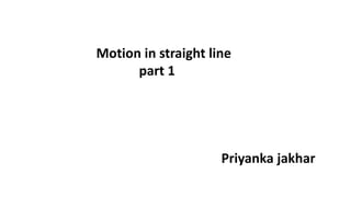 Motion in straight line
part 1
Priyanka jakhar
 