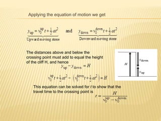 Applying the equation of motion we get
The distances above and below the
crossing point must add to equal the height
of the cliff H, and hence
This equation can be solved for t to show that the
travel time to the crossing point is
 