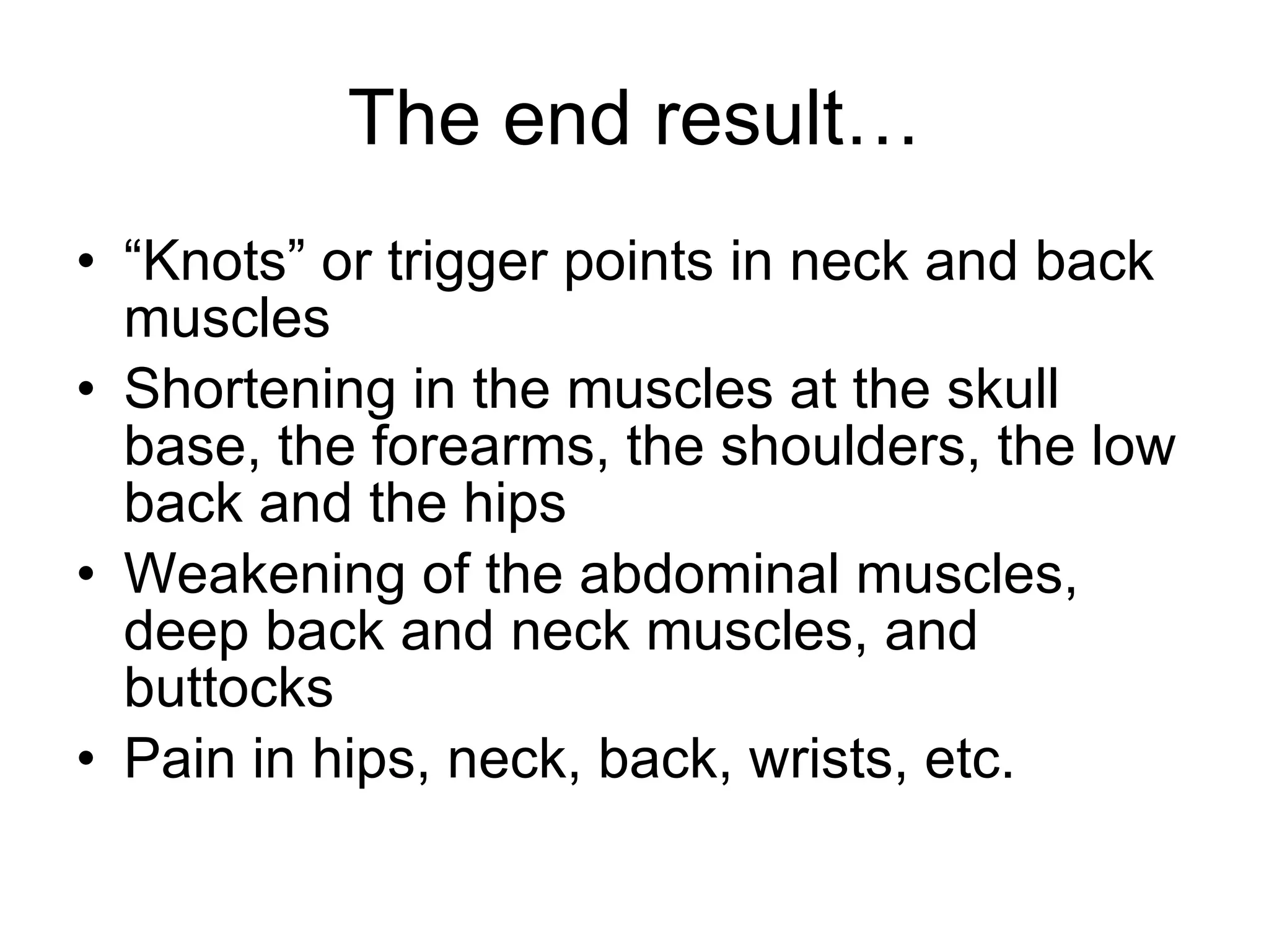 The end result… “Knots” or trigger points in neck and back muscles Shortening in the muscles at the skull base, the forearms, the shoulders, the low back and the hips Weakening of the abdominal muscles, deep back and neck muscles, and buttocks Pain in hips, neck, back, wrists, etc. 