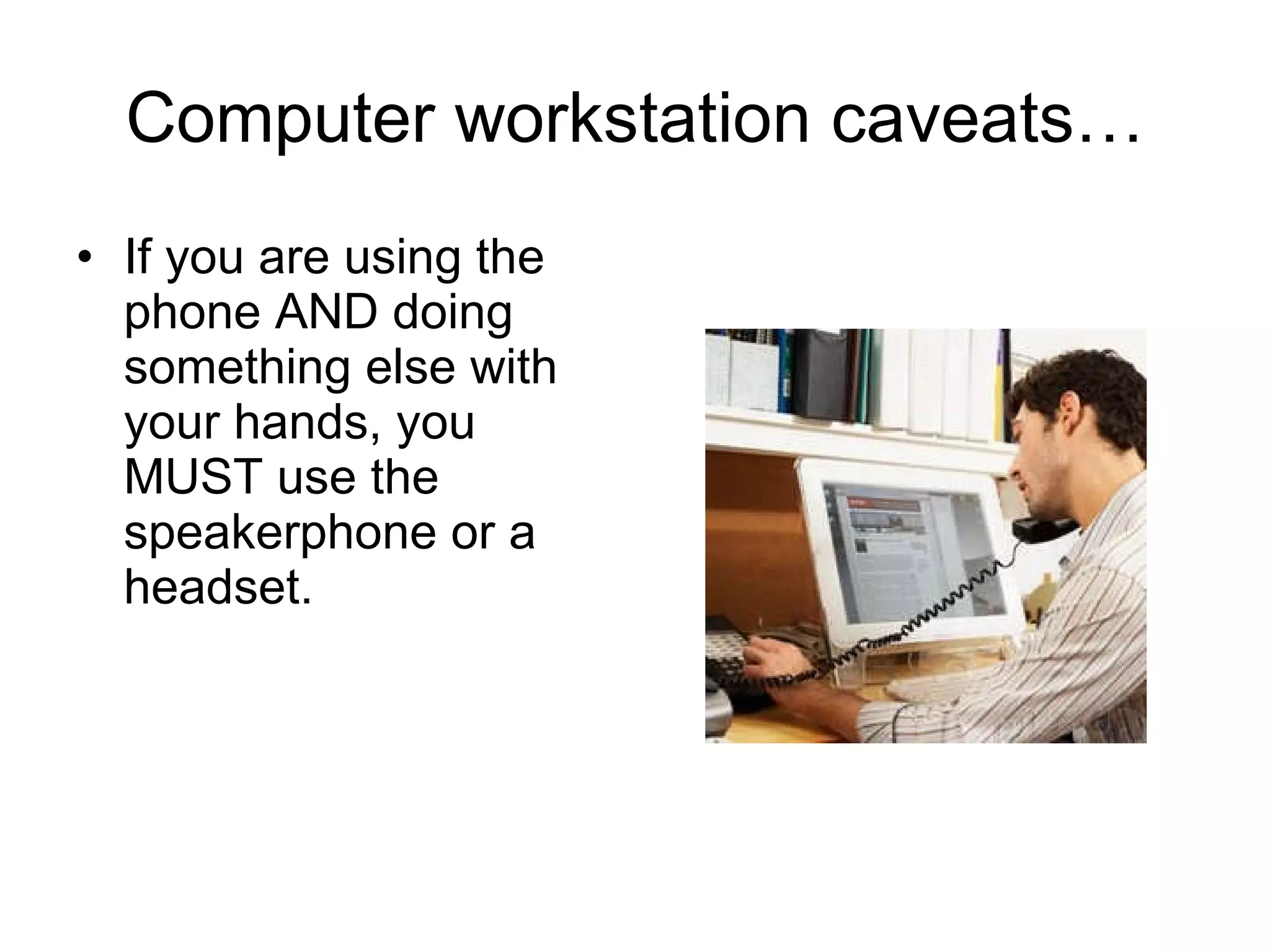 Computer workstation caveats… If you are using the phone AND doing something else with your hands, you MUST use the speakerphone or a headset. 