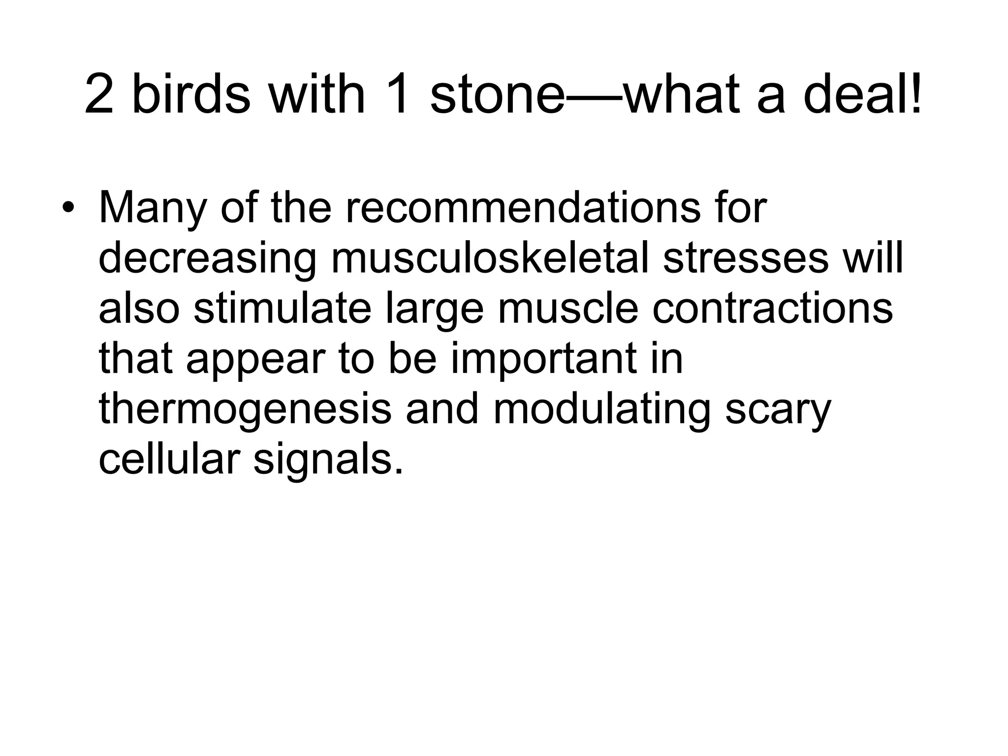 2 birds with 1 stone—what a deal! Many of the recommendations for decreasing musculoskeletal stresses will also stimulate large muscle contractions that appear to be important in thermogenesis and modulating scary cellular signals. 