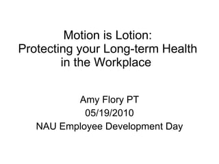 Motion is Lotion: Protecting your Long-term Health in the Workplace  Amy Flory PT 05/19/2010 NAU Employee Development Day 