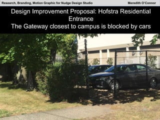 Design Improvement Proposal: Hofstra Residential
Entrance
The Gateway closest to campus is blocked by cars
Research, Branding, Motion Graphic for Nudge Design Studio Meredith O’Connor
 