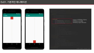 <?xml version="1.0" encoding="utf-8"?>
<MotionScene xmlns:android="http://schemas.android.com/apk/res/android"
xmlns:app="http://schemas.android.com/apk/res-auto">
<Transition
app:constraintSetEnd="@+id/end"
app:constraintSetStart="@+id/start"
app:duration="1000">
<OnSwipe
app:dragDirection="dragDown"
app:touchAnchorId="@+id/view"
app:touchAnchorSide="bottom" />
</Transition>
<ConstraintSet android:id='@+id/start'>
<Constraint
android:id="@+id/view"
android:layout_width="60dp"
android:layout_height="60dp"
app:layout_constraintEnd_toEndOf="parent"
app:layout_constraintStart_toStartOf="parent"
app:layout_constraintTop_toTopOf="parent" />
</ConstraintSet>
<ConstraintSet android:id="@+id/end">
<Constraint
android:id="@+id/view"
android:layout_width="60dp"
android:layout_height="60dp"
app:layout_constraintBottom_toBottomOf="parent"
app:layout_constraintEnd_toEndOf="parent"
app:layout_constraintStart_toStartOf="parent" />
</ConstraintSet>
</MotionScene>
Ex01. 기본적인 애니메이션
[ ex01_basic_motion.xml ]
Swipe 시 추적하려는 대상 Id,
추적하려는 모션 방향,
추적하려는 대상의 측면 정의
 