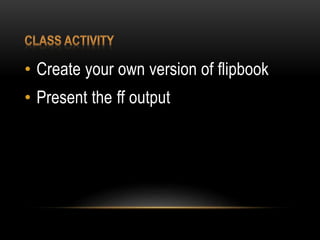 • Create your own version of flipbook
• Present the ff output
 