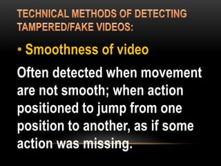• Smoothness of video
Often detected when movement
are not smooth; when action
positioned to jump from one
position to another, as if some
action was missing.
 