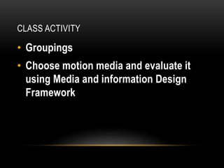 CLASS ACTIVITY
• Groupings
• Choose motion media and evaluate it
using Media and information Design
Framework
 