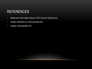 REFERENCES
• Media and information literacy TG for Senior High School
• Videos retrieved via: www.youtube.com
• Images: www.google.com
 