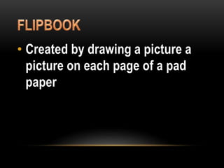 • Created by drawing a picture a
picture on each page of a pad
paper
 