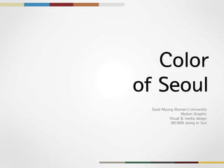 Color
of Seoul
  Sook-Myung Woman’s University
                 Motion Graphic
          Visual & media design
           0913005 Jeong In Sun
 