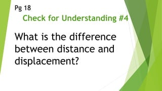 Check for Understanding #4
What is the difference
between distance and
displacement?
Pg 18
 