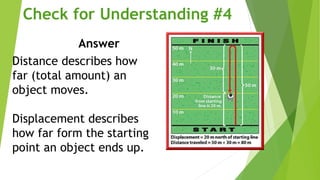 Answer
Distance describes how
far (total amount) an
object moves.
Displacement describes
how far form the starting
point an object ends up.
Check for Understanding #4
 