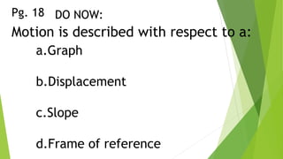 DO NOW:
Motion is described with respect to a:
a.Graph
b.Displacement
c.Slope
d.Frame of reference
Pg. 18
 