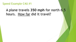 Speed Example C4U #1
A plane travels 350 mph for north 6.5
hours. How far did it travel?
 