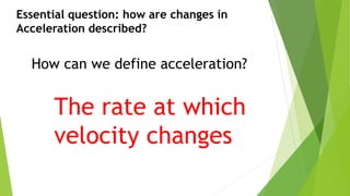 Essential question: how are changes in
Acceleration described?
How can we define acceleration?
The rate at which
velocity changes
 