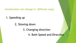Acceleration can change in different ways:
2. Slowing down
1. Speeding up
3. Changing direction
4. Both Speed and Direction
 