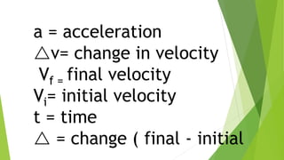 a = acceleration
v= change in velocity
Vf = final velocity
Vi= initial velocity
t = time
 = change ( final - initial
 