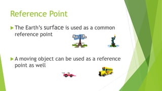 Reference Point
 The Earth’s surface is used as a common
reference point
 A moving object can be used as a reference
point as well
 