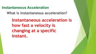 Instantaneous Acceleration
What is instantaneous acceleration?
Instantaneous acceleration is
how fast a velocity is
changing at a specific
instant.
 