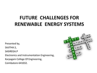 FUTURE CHALLENGES FOR
RENEWABLE ENERGY SYSTEMS
Presented by,
SAJITHA.S,
SASIREGA.P
Electronics and Instrumentation Engineering,
Karpagam College Of Engineering,
Coimbatore-641032.
 