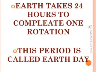 EARTH TAKES 24
   HOURS TO
 COMPLEATE ONE




                  JMI.
                  Pooja Singhal, Ph.D Research Scholar,
   ROTATION

 THISPERIOD IS
CALLED EARTH DAY
 