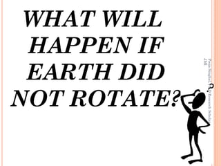 Pooja Singhal, Ph.D Research Scholar,
     JMI.
NOT ROTATE?
 EARTH DID
 HAPPEN IF
 WHAT WILL
 