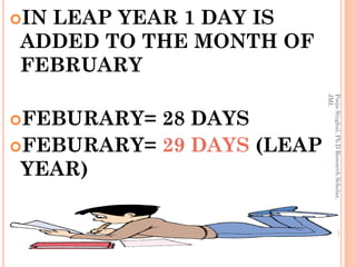 IN
  LEAP YEAR 1 DAY IS
ADDED TO THE MONTH OF
FEBRUARY




                           JMI.
                           Pooja Singhal, Ph.D Research Scholar,
FEBURARY= 28 DAYS
FEBURARY= 29 DAYS (LEAP
 YEAR)
 