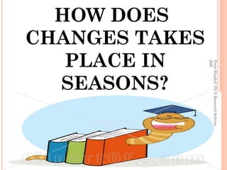 Pooja Singhal, Ph.D Research Scholar,
        JMI.
CHANGES TAKES
  HOW DOES


  SEASONS?
   PLACE IN
 